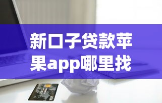 新口子贷款苹果app哪里找？真实测评+安全下载渠道