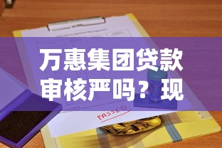 万惠集团贷款审核严吗？现在看不看征信报告？全面解析征信要求！