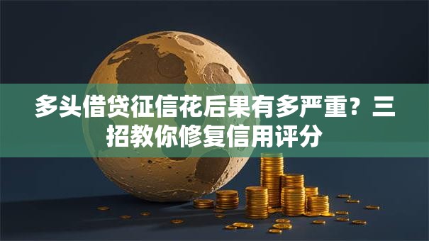 多头借贷征信花后果有多严重？三招教你修复信用评分