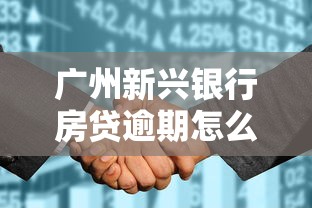 广州新兴银行房贷逾期怎么办理？别慌！这样做保住征信少踩坑