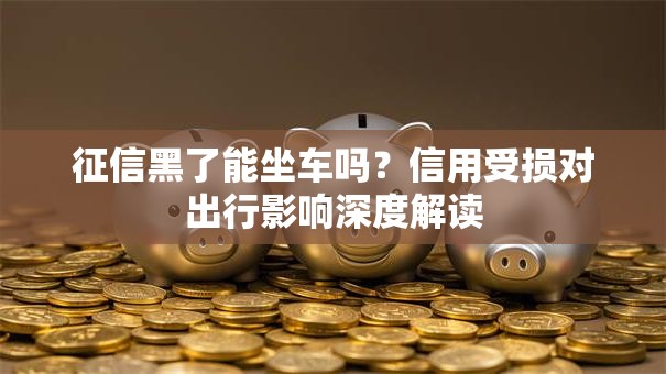 征信黑了能坐车吗？信用受损对出行影响深度解读
