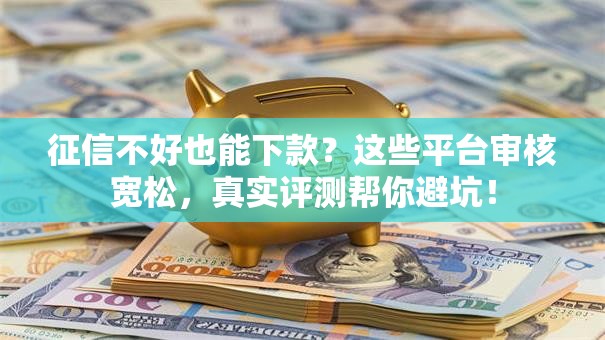 征信不好也能下款？这些平台审核宽松，真实评测帮你避坑！