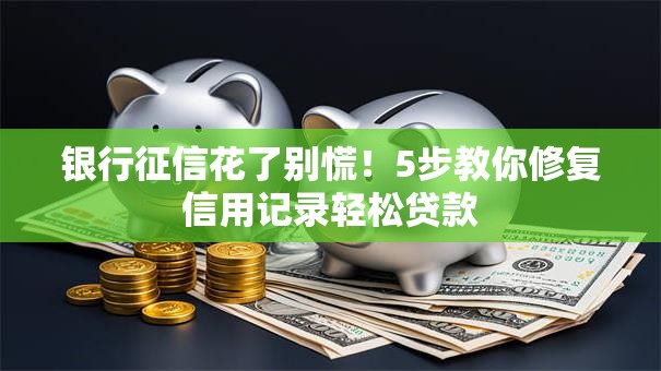 银行征信花了别慌！5步教你修复信用记录轻松贷款