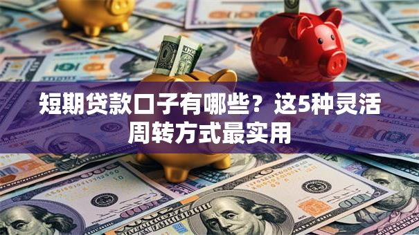 短期贷款口子有哪些?这5种灵活周转方式最实用 短期贷款口子有哪些?这5种灵活周转方式最实用