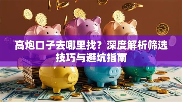 高炮口子去哪里找？深度解析筛选技巧与避坑指南