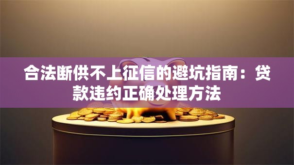 合法断供不上征信的避坑指南：贷款违约正确处理方法