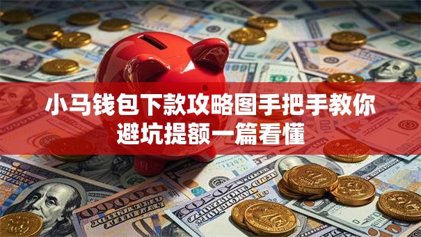 小马钱包下款攻略图手把手教你避坑提额一篇看懂
