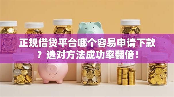 正规借贷平台哪个容易申请下款？选对方法成功率翻倍！