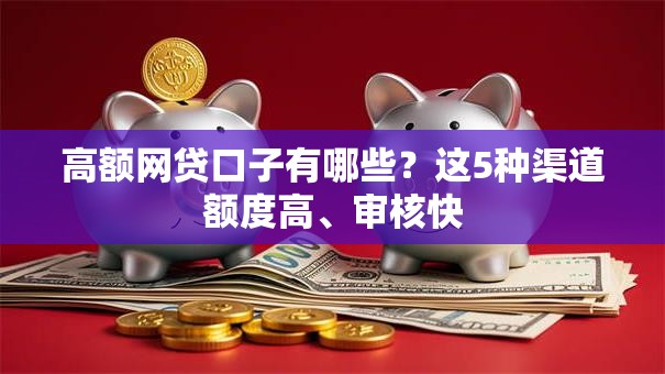 高额网贷口子有哪些？这5种渠道额度高、审核快