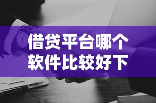 借贷平台哪个软件比较好下款？实测推荐这几款靠谱选择