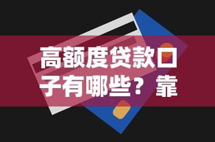 高额度贷款口子有哪些？靠谱大额平台推荐及申请技巧解析