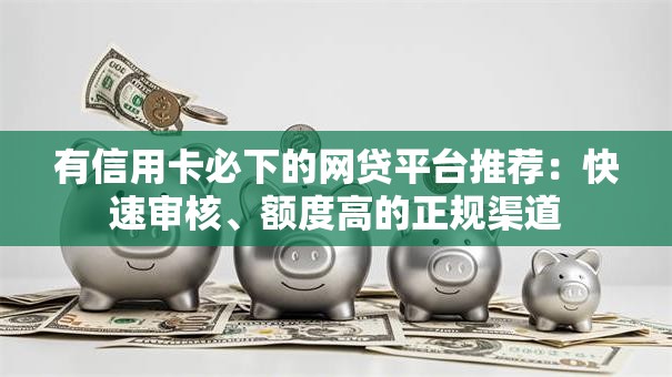 有信用卡必下的网贷平台推荐：快速审核、额度高的正规渠道