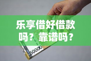 乐享借好借款吗？靠谱吗？实测解析平台资质、利率、使用体验！