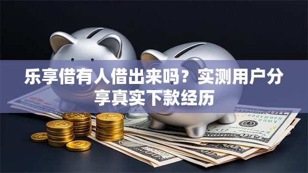 乐享借有人借出来吗？实测用户分享真实下款经历