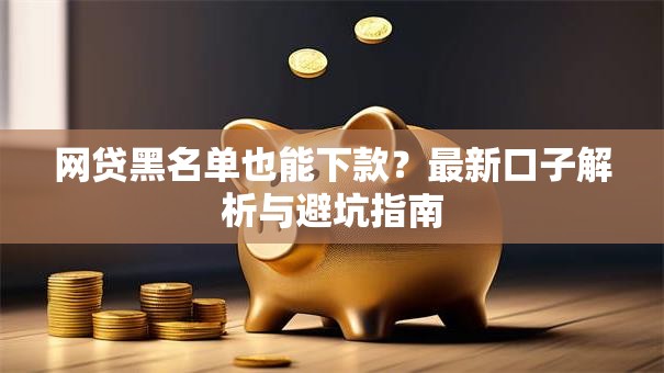 网贷黑名单也能下款？最新口子解析与避坑指南