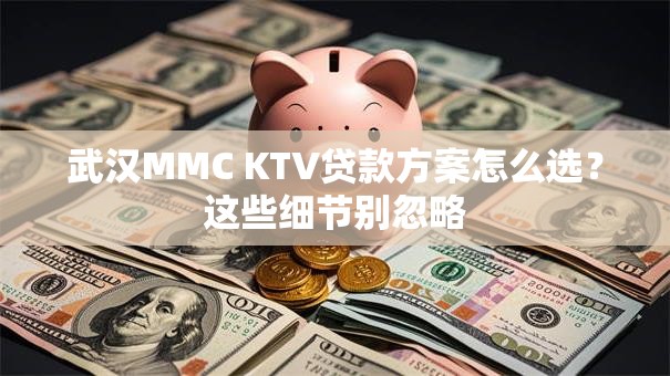 武汉MMC KTV贷款方案怎么选？这些细节别忽略