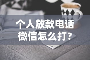 个人放款电话微信怎么打？手把手教你高效沟通技巧
