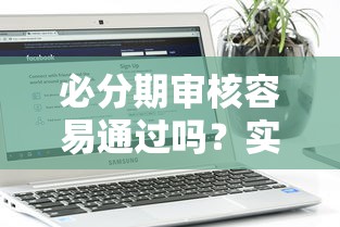 必分期审核容易通过吗？实测下款流程、用户口碑、避坑指南全解析
