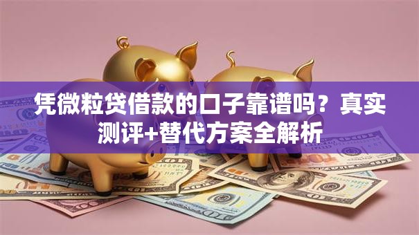 凭微粒贷借款的口子靠谱吗？真实测评+替代方案全解析