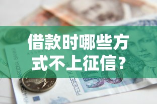 借款时哪些方式不上征信？盘点不查信用记录的贷款渠道