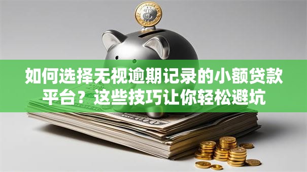 如何选择无视逾期记录的小额贷款平台？这些技巧让你轻松避坑