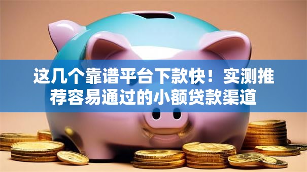 这几个靠谱平台下款快！实测推荐容易通过的小额贷款渠道
