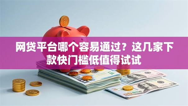 网贷平台哪个容易通过？这几家下款快门槛低值得试试