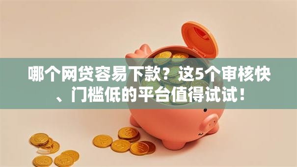 哪个网贷容易下款？这5个审核快、门槛低的平台值得试试！