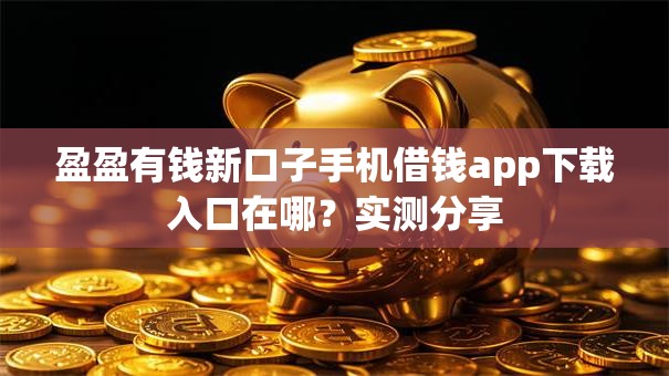 盈盈有钱新口子手机借钱app下载入口在哪？实测分享