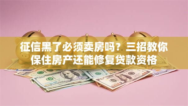 征信黑了必须卖房吗？三招教你保住房产还能修复贷款资格