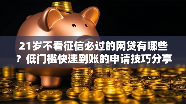 21岁不看征信必过的网贷有哪些？低门槛快速到账的申请技巧分享