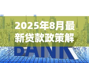 2025年8月最新贷款政策解读：房贷车贷申请攻略全解析