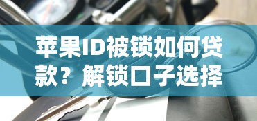 苹果ID被锁如何贷款？解锁口子选择及避坑指南