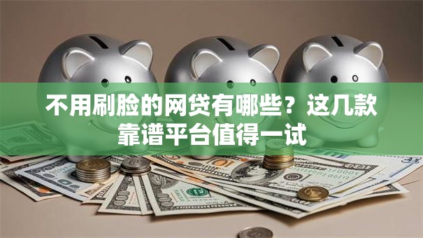 不用刷脸的网贷有哪些？这几款靠谱平台值得一试