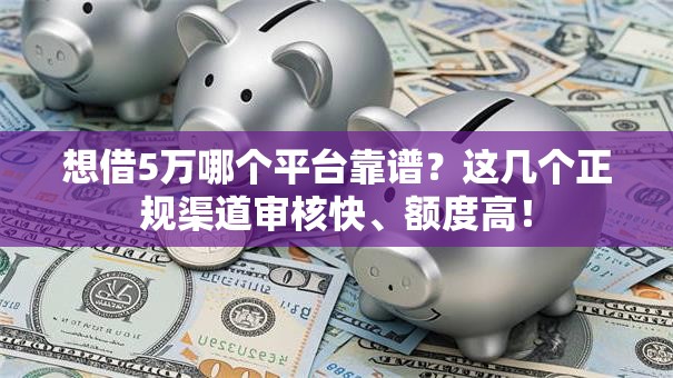 想借5万哪个平台靠谱？这几个正规渠道审核快、额度高！