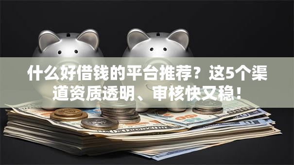 什么好借钱的平台推荐？这5个渠道资质透明、审核快又稳！