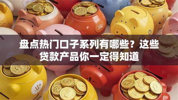 盘点热门口子系列有哪些？这些贷款产品你一定得知道