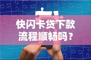 快闪卡贷下款流程顺畅吗？实测体验与避坑指南分享