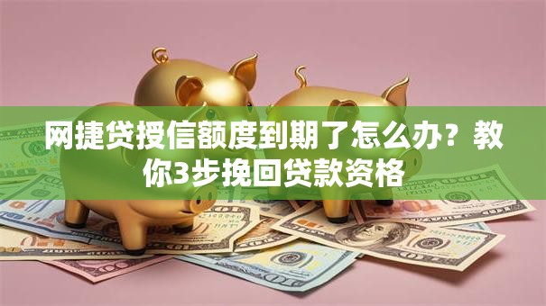 网捷贷授信额度到期了怎么办？教你3步挽回贷款资格