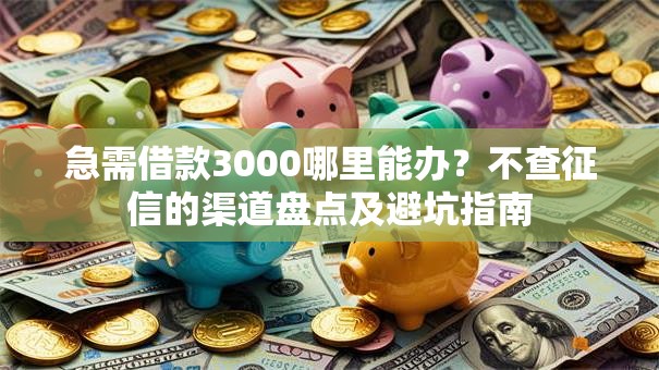 急需借款3000哪里能办？不查征信的渠道盘点及避坑指南