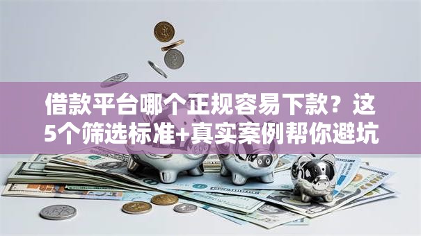 借款平台哪个正规容易下款？这5个筛选标准+真实案例帮你避坑