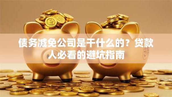 债务减免公司是干什么的？贷款人必看的避坑指南