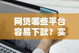 网贷哪些平台容易下款？实测通过率高的口子推荐