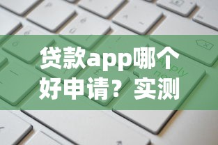 贷款app哪个好申请？实测推荐5个靠谱且通过率高的平台