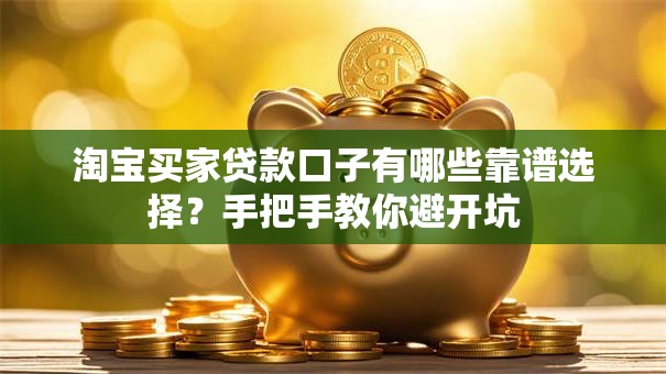 淘宝买家贷款口子有哪些靠谱选择？手把手教你避开坑