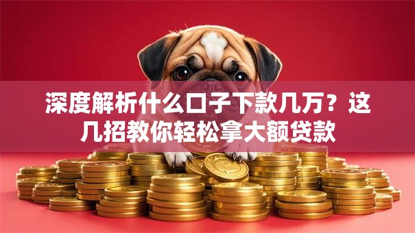 深度解析什么口子下款几万？这几招教你轻松拿大额贷款