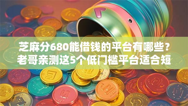 芝麻分680能借钱的平台有哪些？老哥亲测这5个低门槛平台适合短期周转