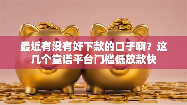最近有没有好下款的口子啊？这几个靠谱平台门槛低放款快