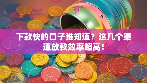 下款快的口子谁知道？这几个渠道放款效率超高！