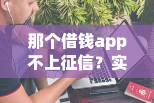 那个借钱app不上征信？实测这5款平台到底靠不靠谱